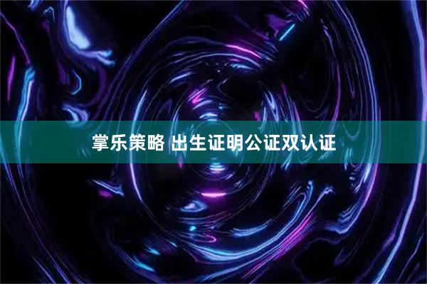 掌乐策略 出生证明公证双认证