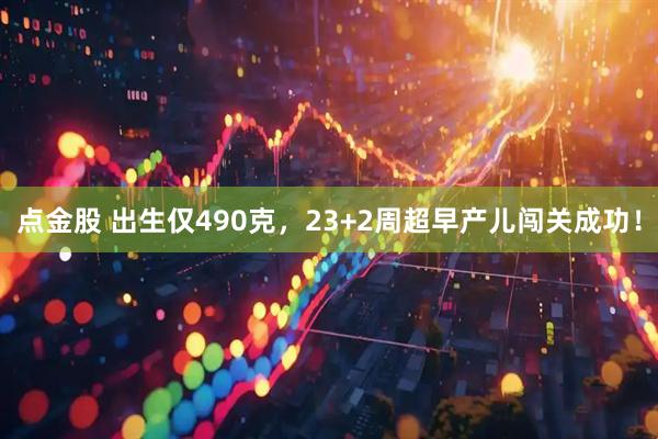 点金股 出生仅490克，23+2周超早产儿闯关成功！