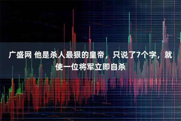 广盛网 他是杀人最狠的皇帝，只说了7个字，就使一位将军立即自杀