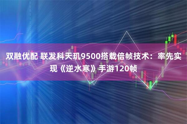 双融优配 联发科天玑9500搭载倍帧技术：率先实现《逆水寒》手游120帧