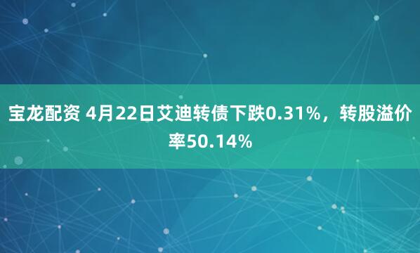 宝龙配资 4月22日艾迪转债下跌0.31%，转股溢价率50.14%