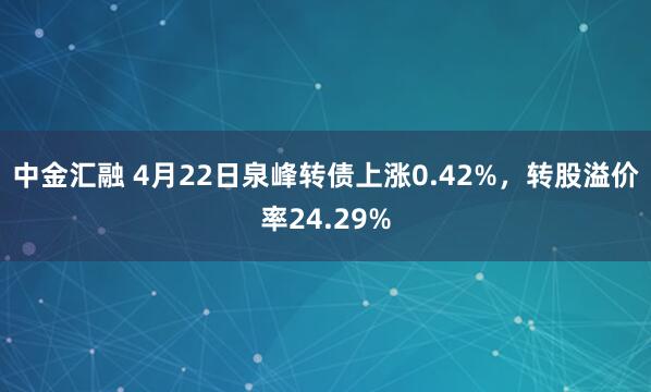 中金汇融 4月22日泉峰转债上涨0.42%，转股溢价率24.29%