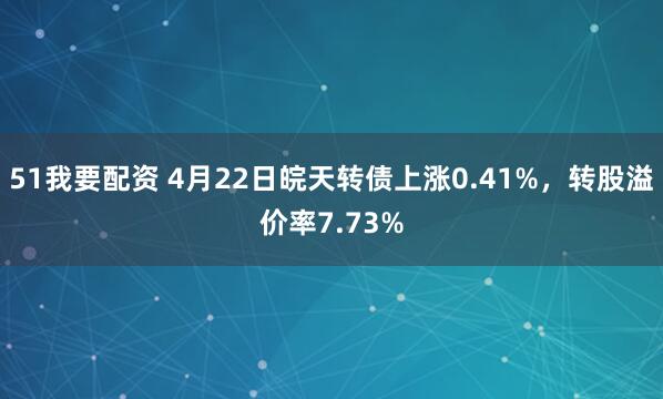 51我要配资 4月22日皖天转债上涨0.41%，转股溢价率7.73%
