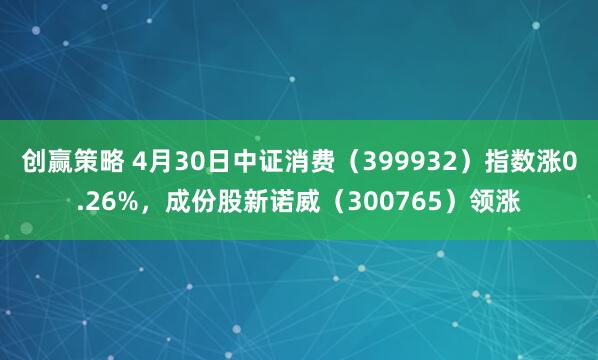 创赢策略 4月30日中证消费（399932）指数涨0.26%，成份股新诺威（300765）领涨