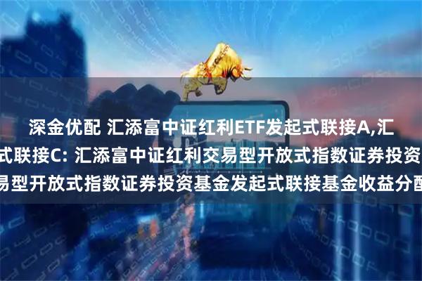 深金优配 汇添富中证红利ETF发起式联接A,汇添富中证红利ETF发起式联接C: 汇添富中证红利交易型开放式指数证券投资基金发起式联接基金收益分配公告