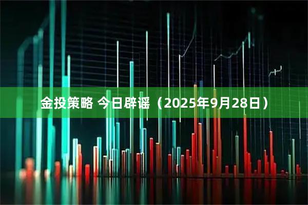 金投策略 今日辟谣（2025年9月28日）