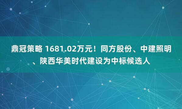 鼎冠策略 1681.02万元！同方股份、中建照明、陕西华美时代建设为中标候选人