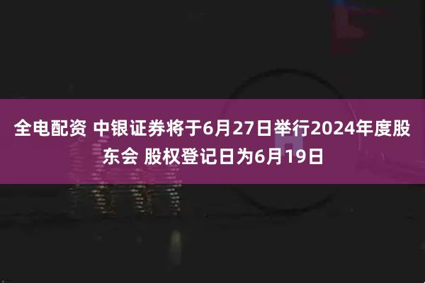 全电配资 中银证券将于6月27日举行2024年度股东会 股权登记日为6月19日