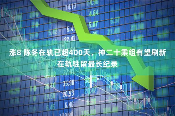 涨8 陈冬在轨已超400天，神二十乘组有望刷新在轨驻留最长纪录