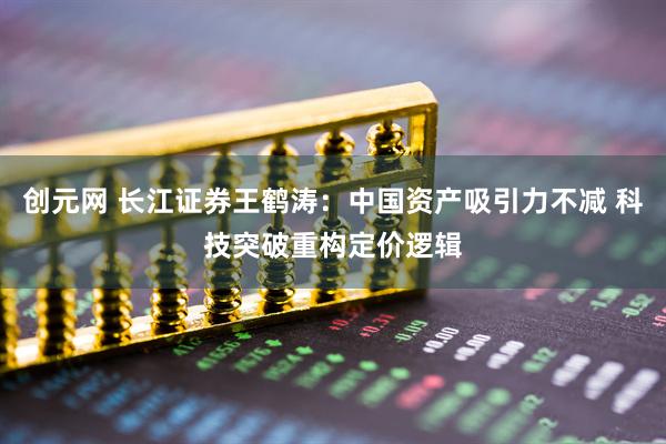 创元网 长江证券王鹤涛：中国资产吸引力不减 科技突破重构定价逻辑