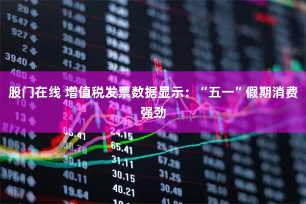 股门在线 增值税发票数据显示：“五一”假期消费强劲