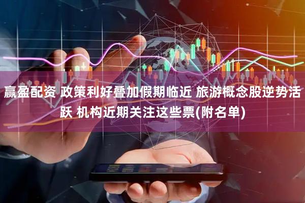 赢盈配资 政策利好叠加假期临近 旅游概念股逆势活跃 机构近期关注这些票(附名单)