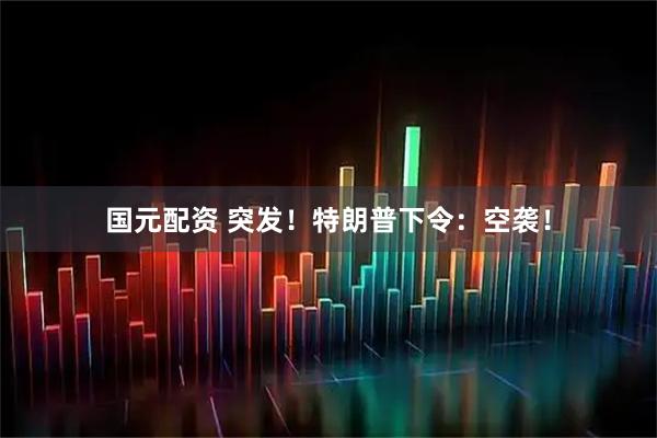 国元配资 突发！特朗普下令：空袭！