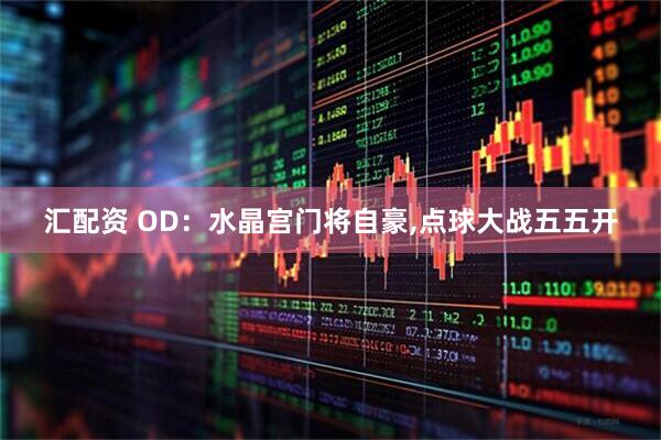 汇配资 OD：水晶宫门将自豪,点球大战五五开