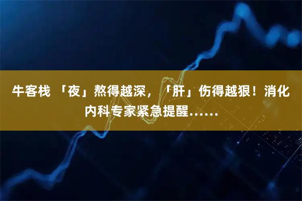 牛客栈 「夜」熬得越深，「肝」伤得越狠！消化内科专家紧急提醒……