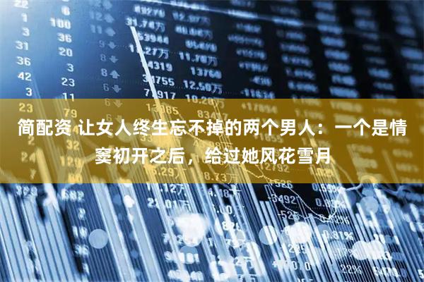 简配资 让女人终生忘不掉的两个男人：一个是情窦初开之后，给过她风花雪月