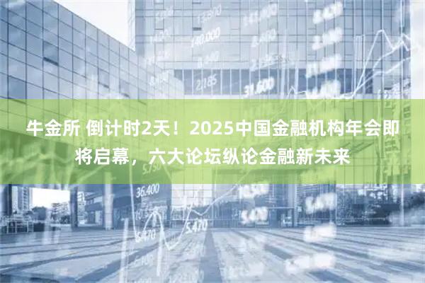 牛金所 倒计时2天！2025中国金融机构年会即将启幕，六大论坛纵论金融新未来