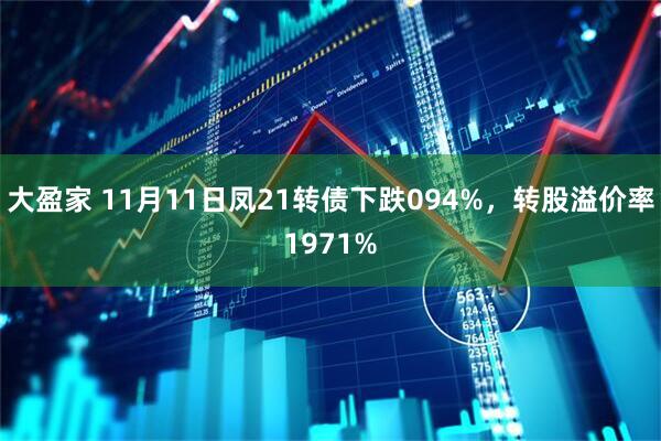 大盈家 11月11日凤21转债下跌094%，转股溢价率1971%