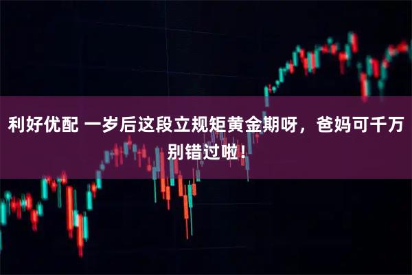 利好优配 一岁后这段立规矩黄金期呀，爸妈可千万别错过啦！