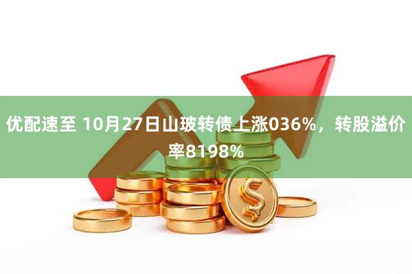 优配速至 10月27日山玻转债上涨036%，转股溢价率8198%