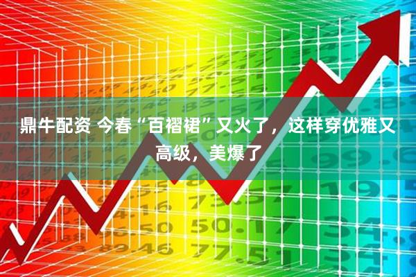鼎牛配资 今春“百褶裙”又火了，这样穿优雅又高级，美爆了