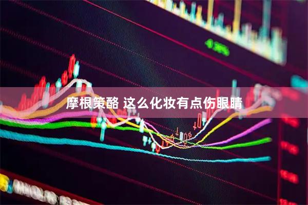 摩根策酪 这么化妆　有点伤眼睛