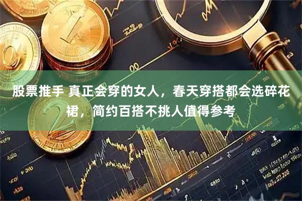 股票推手 真正会穿的女人，春天穿搭都会选碎花裙，简约百搭不挑人值得参考