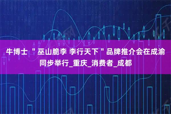 牛博士 ＂巫山脆李 李行天下＂品牌推介会在成渝同步举行_重庆_消费者_成都