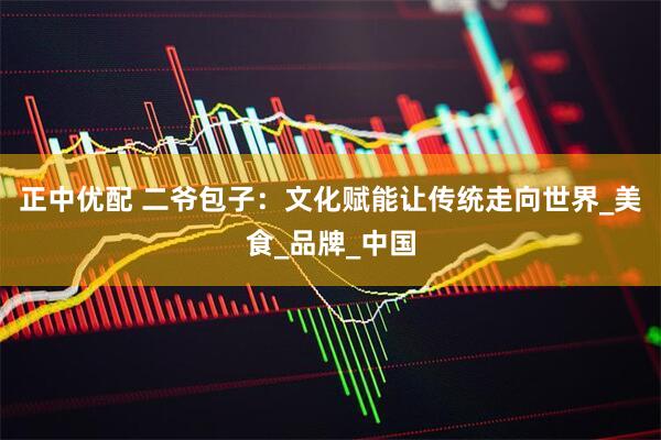正中优配 二爷包子：文化赋能让传统走向世界_美食_品牌_中国