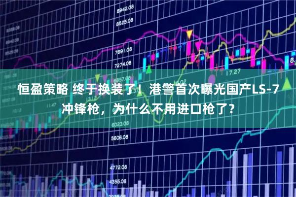 恒盈策略 终于换装了！港警首次曝光国产LS-7冲锋枪，为什么不用进口枪了？