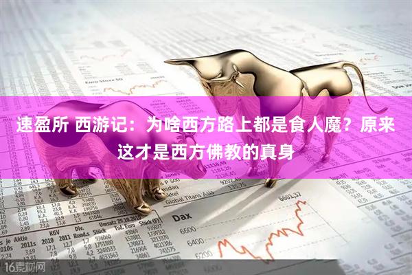 速盈所 西游记：为啥西方路上都是食人魔？原来这才是西方佛教的真身