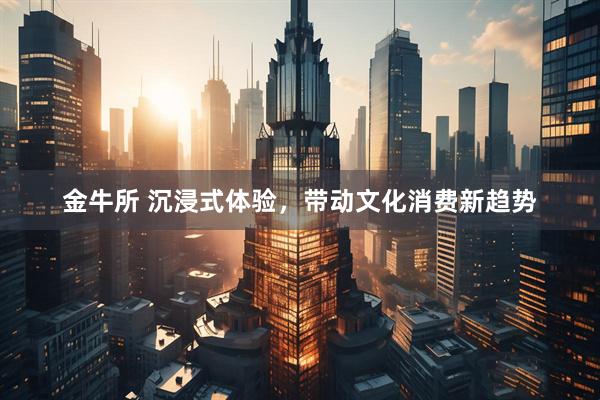 金牛所 沉浸式体验，带动文化消费新趋势