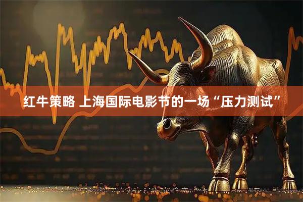 红牛策略 上海国际电影节的一场“压力测试”