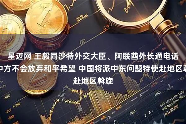 星迈网 王毅同沙特外交大臣、阿联酋外长通电话：中方不会放弃和平希望 中国将派中东问题特使赴地区斡旋